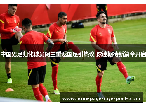 中国男足归化球员阿兰重返国足引热议 球迷期待新篇章开启 中国男足归化球员阿兰重返国足引热议 球迷期待新篇章开启